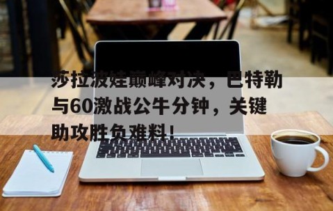 NG体育-莎拉波娃巅峰对决，巴特勒与60激战公牛分钟，关键助攻胜负难料！的简单介绍