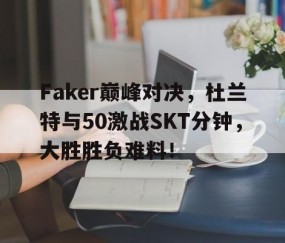 NG SPORTS-Faker巅峰对决，杜兰特与50激战SKT分钟，大胜胜负难料！的简单介绍